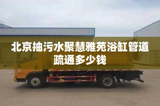 北京抽污水聚慧雅苑浴缸管道疏通多少钱