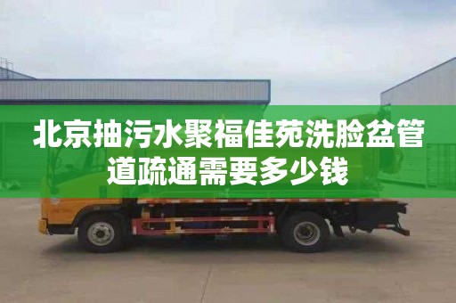 北京抽污水聚福佳苑洗脸盆管道疏通需要多少钱