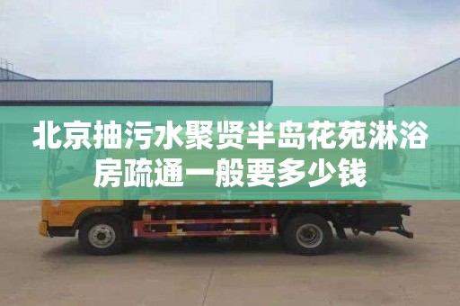 北京抽污水聚贤半岛花苑淋浴房疏通一般要多少钱