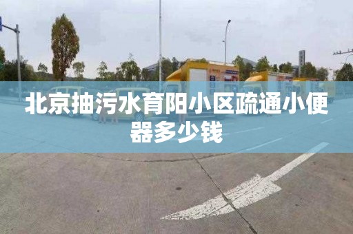北京抽污水育阳小区疏通小便器多少钱