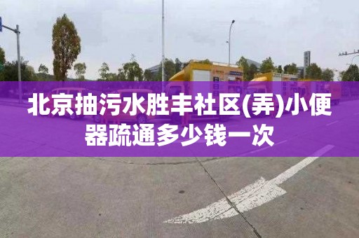 北京抽污水胜丰社区(弄)小便器疏通多少钱一次
