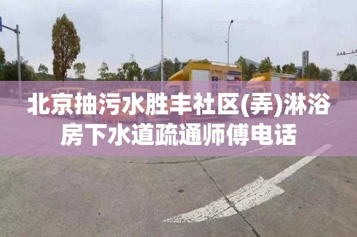 北京抽污水胜丰社区(弄)淋浴房下水道疏通师傅电话