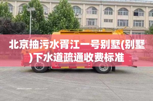 北京抽污水胥江一号别墅(别墅)下水道疏通收费标准