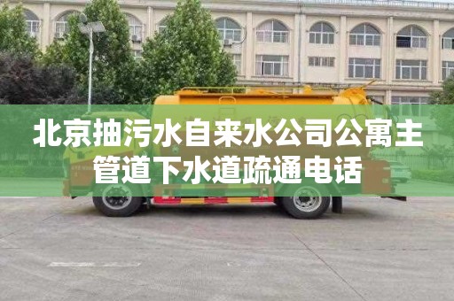 北京抽污水自来水公司公寓主管道下水道疏通电话