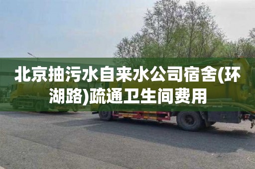北京抽污水自来水公司宿舍(环湖路)疏通卫生间费用