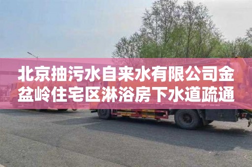 北京抽污水自来水有限公司金盆岭住宅区淋浴房下水道疏通公司电话