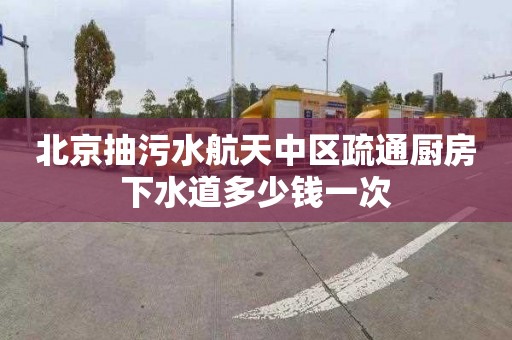 北京抽污水航天中区疏通厨房下水道多少钱一次