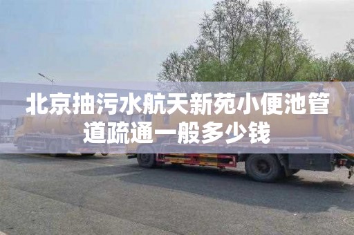 北京抽污水航天新苑小便池管道疏通一般多少钱