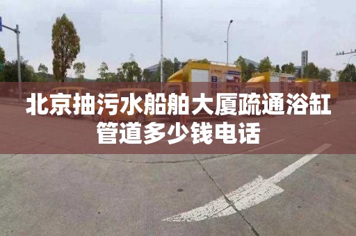 北京抽污水船舶大厦疏通浴缸管道多少钱电话