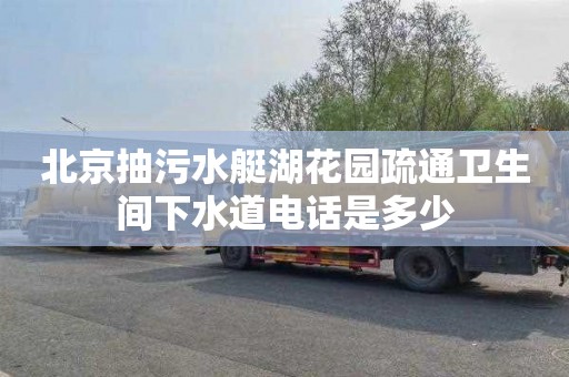 北京抽污水艇湖花园疏通卫生间下水道电话是多少