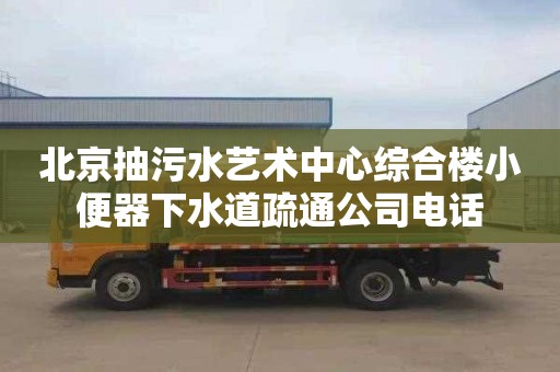 北京抽污水艺术中心综合楼小便器下水道疏通公司电话