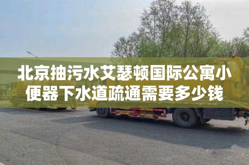 北京抽污水艾瑟顿国际公寓小便器下水道疏通需要多少钱