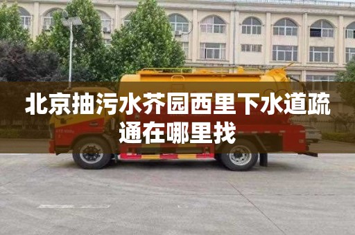 北京抽污水芥园西里下水道疏通在哪里找