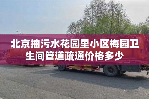 北京抽污水花园里小区梅园卫生间管道疏通价格多少