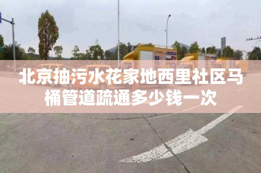北京抽污水花家地西里社区马桶管道疏通多少钱一次