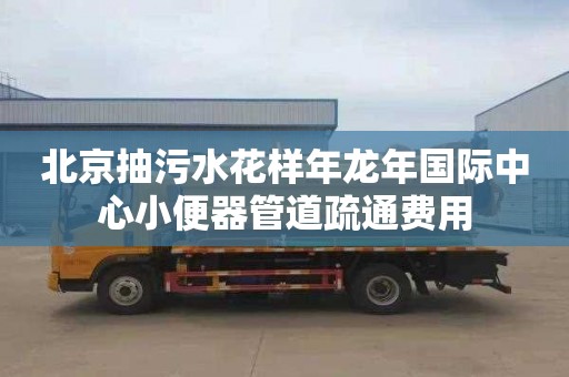北京抽污水花样年龙年国际中心小便器管道疏通费用
