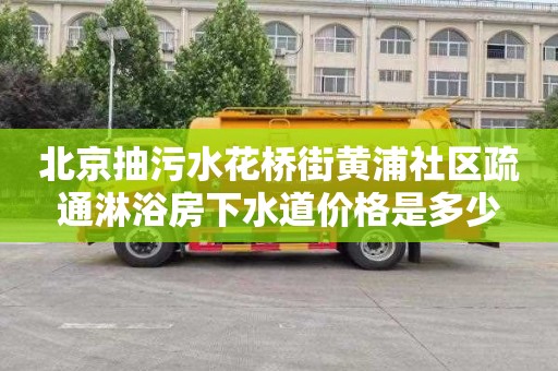 北京抽污水花桥街黄浦社区疏通淋浴房下水道价格是多少