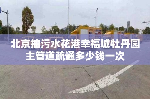 北京抽污水花港幸福城牡丹园主管道疏通多少钱一次