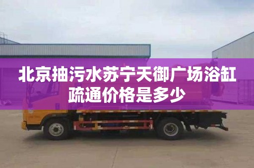 北京抽污水苏宁天御广场浴缸疏通价格是多少