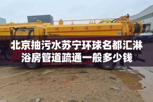 北京抽污水苏宁环球名都汇淋浴房管道疏通一般多少钱
