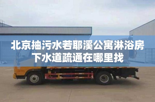 北京抽污水若耶溪公寓淋浴房下水道疏通在哪里找