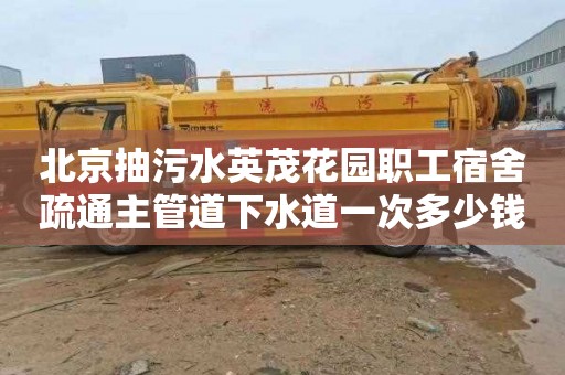 北京抽污水英茂花园职工宿舍疏通主管道下水道一次多少钱