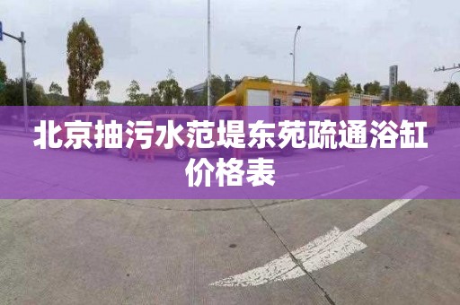 北京抽污水范堤东苑疏通浴缸价格表