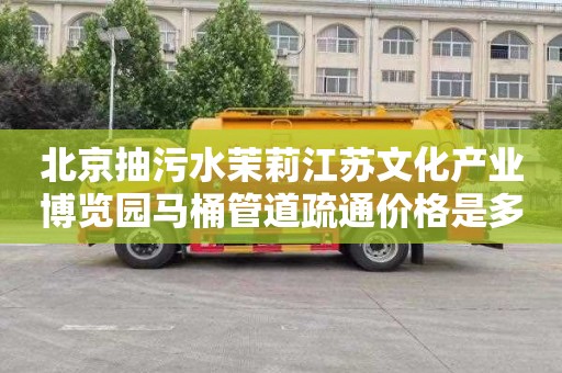 北京抽污水茉莉江苏文化产业博览园马桶管道疏通价格是多少