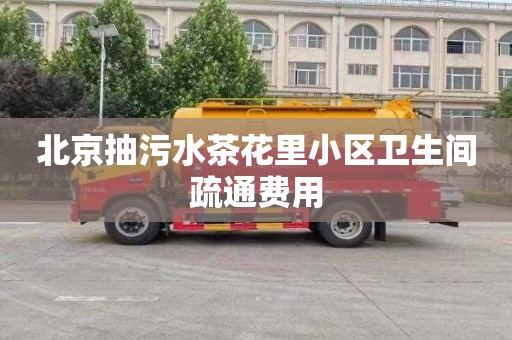 北京抽污水茶花里小区卫生间疏通费用
