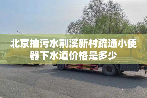 北京抽污水荆溪新村疏通小便器下水道价格是多少