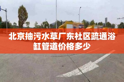 北京抽污水草厂东社区疏通浴缸管道价格多少