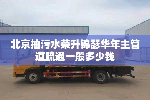 北京抽污水荣升锦瑟华年主管道疏通一般多少钱