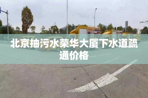 北京抽污水荣华大厦下水道疏通价格