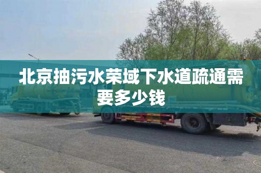 北京抽污水荣域下水道疏通需要多少钱