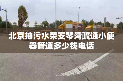 北京抽污水荣安琴湾疏通小便器管道多少钱电话