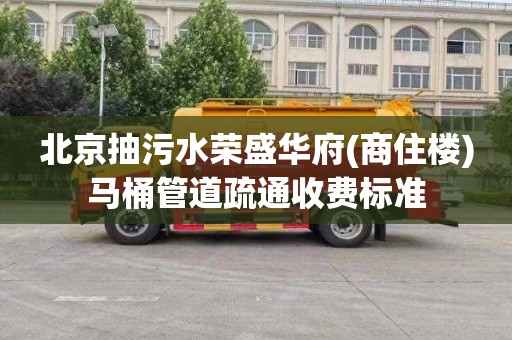 北京抽污水荣盛华府(商住楼)马桶管道疏通收费标准