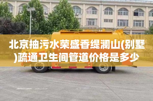 北京抽污水荣盛香缇澜山(别墅)疏通卫生间管道价格是多少