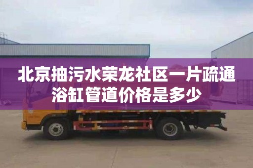 北京抽污水荣龙社区一片疏通浴缸管道价格是多少