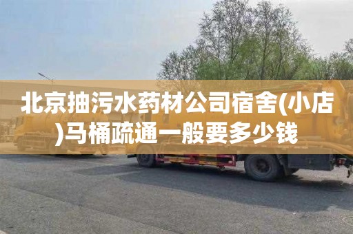 北京抽污水药材公司宿舍(小店)马桶疏通一般要多少钱