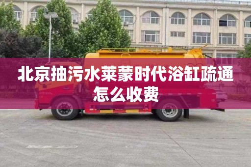 北京抽污水莱蒙时代浴缸疏通怎么收费