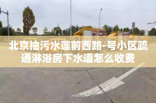 北京抽污水莲前西路-号小区疏通淋浴房下水道怎么收费