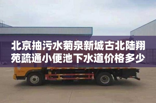 北京抽污水菊泉新城古北陆翔苑疏通小便池下水道价格多少
