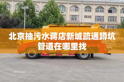 北京抽污水蒋店新城疏通蹲坑管道在哪里找
