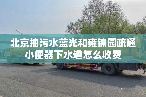 北京抽污水蓝光和雍锦园疏通小便器下水道怎么收费