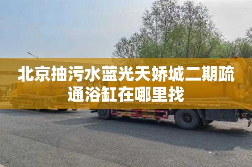北京抽污水蓝光天娇城二期疏通浴缸在哪里找