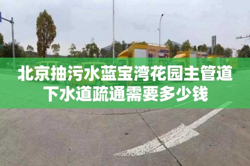 北京抽污水蓝宝湾花园主管道下水道疏通需要多少钱