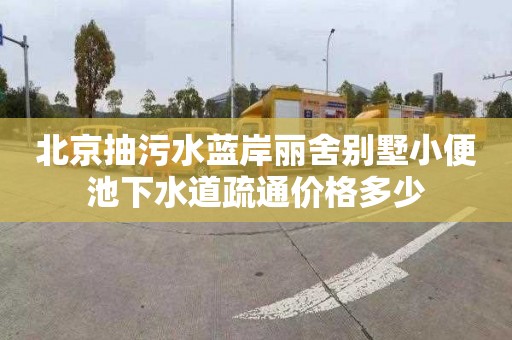 北京抽污水蓝岸丽舍别墅小便池下水道疏通价格多少