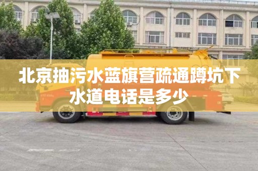 北京抽污水蓝旗营疏通蹲坑下水道电话是多少