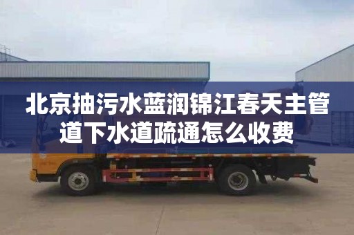 北京抽污水蓝润锦江春天主管道下水道疏通怎么收费