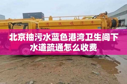 北京抽污水蓝色港湾卫生间下水道疏通怎么收费